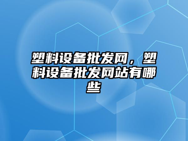 塑料設備批發網，塑料設備批發網站有哪些