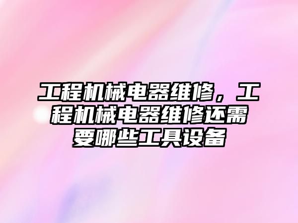 工程機械電器維修，工程機械電器維修還需要哪些工具設備