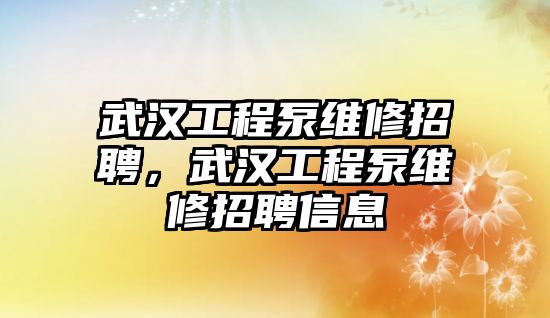 武漢工程泵維修招聘，武漢工程泵維修招聘信息