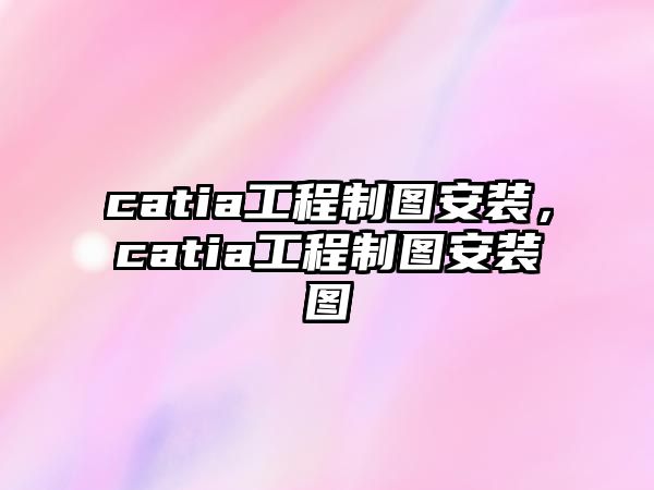 catia工程制圖安裝，catia工程制圖安裝圖