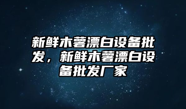 新鮮木薯漂白設備批發，新鮮木薯漂白設備批發廠家