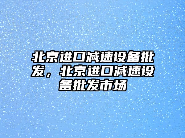 北京進口減速設備批發，北京進口減速設備批發市場