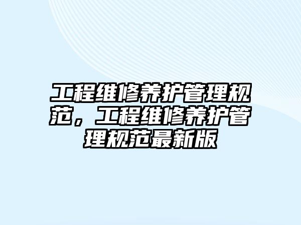 工程維修養護管理規范，工程維修養護管理規范最新版