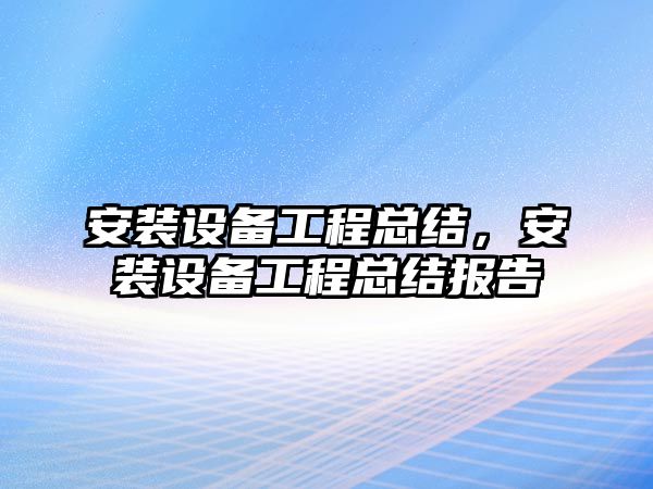 安裝設備工程總結，安裝設備工程總結報告