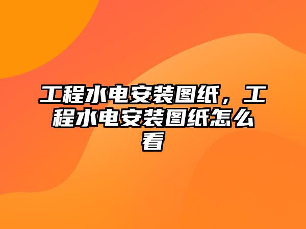 工程水電安裝圖紙，工程水電安裝圖紙怎么看