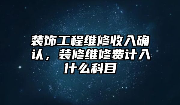 裝飾工程維修收入確認，裝修維修費計入什么科目