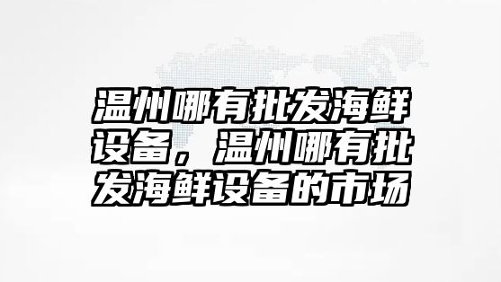 溫州哪有批發海鮮設備，溫州哪有批發海鮮設備的市場