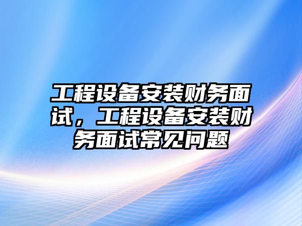 工程設備安裝財務面試，工程設備安裝財務面試常見問題