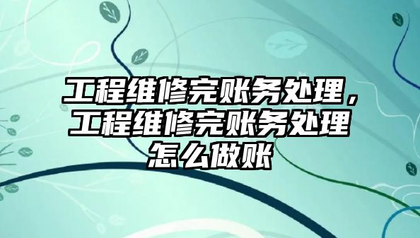 工程維修完賬務處理，工程維修完賬務處理怎么做賬