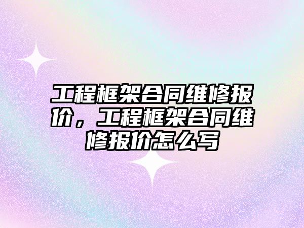 工程框架合同維修報價，工程框架合同維修報價怎么寫