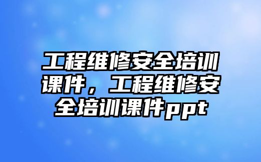 工程維修安全培訓課件，工程維修安全培訓課件ppt