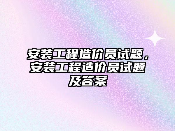 安裝工程造價員試題，安裝工程造價員試題及答案