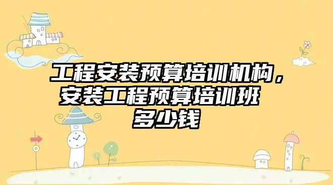 工程安裝預算培訓機構，安裝工程預算培訓班 多少錢