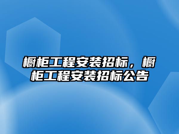 櫥柜工程安裝招標，櫥柜工程安裝招標公告