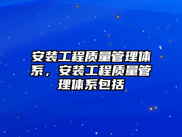 安裝工程質量管理體系，安裝工程質量管理體系包括