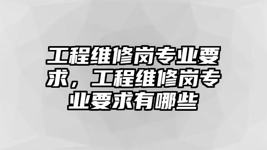 工程維修崗專業要求，工程維修崗專業要求有哪些