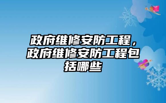 政府維修安防工程，政府維修安防工程包括哪些