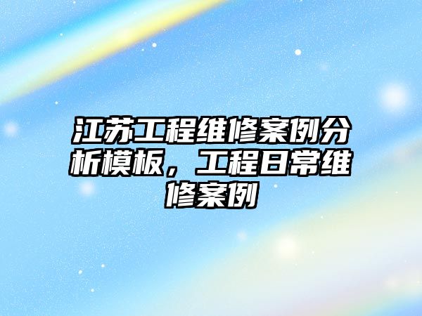 江蘇工程維修案例分析模板，工程日常維修案例