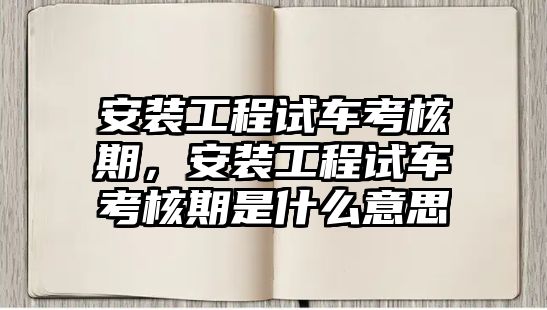 安裝工程試車考核期，安裝工程試車考核期是什么意思