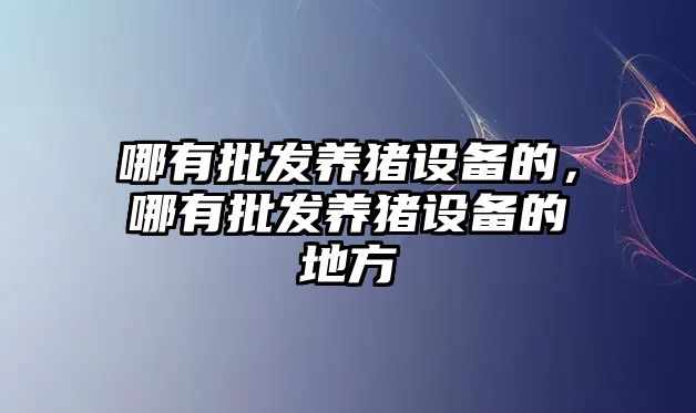 哪有批發養豬設備的，哪有批發養豬設備的地方