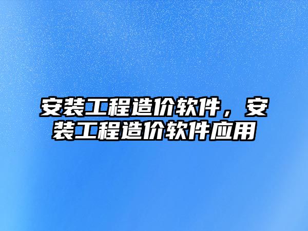 安裝工程造價軟件，安裝工程造價軟件應用