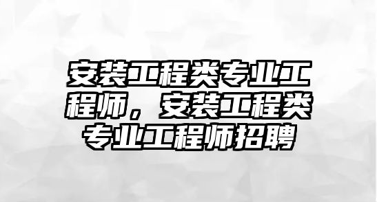 安裝工程類專業工程師，安裝工程類專業工程師招聘