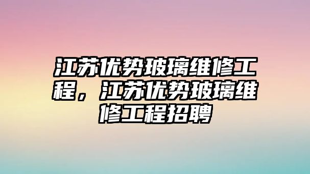 江蘇優勢玻璃維修工程，江蘇優勢玻璃維修工程招聘