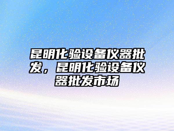 昆明化驗設備儀器批發，昆明化驗設備儀器批發市場