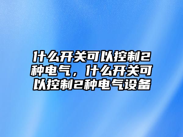 什么開關可以控制2種電氣，什么開關可以控制2種電氣設備