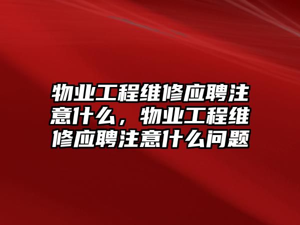 物業工程維修應聘注意什么，物業工程維修應聘注意什么問題