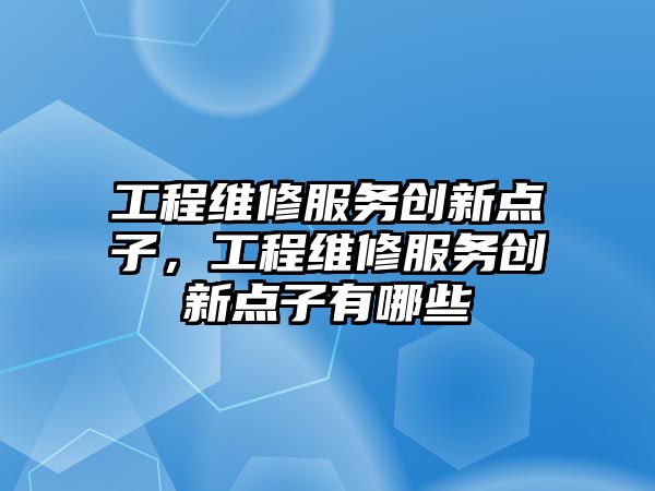 工程維修服務創新點子，工程維修服務創新點子有哪些