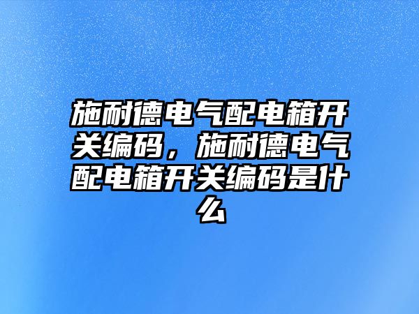 施耐德電氣配電箱開關編碼，施耐德電氣配電箱開關編碼是什么