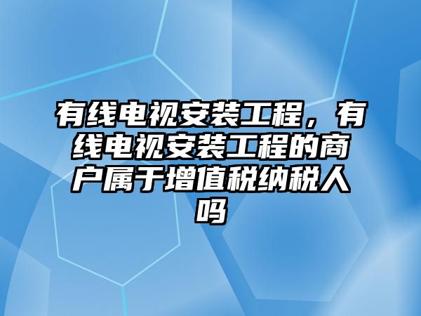 有線電視安裝工程，有線電視安裝工程的商戶屬于增值稅納稅人嗎