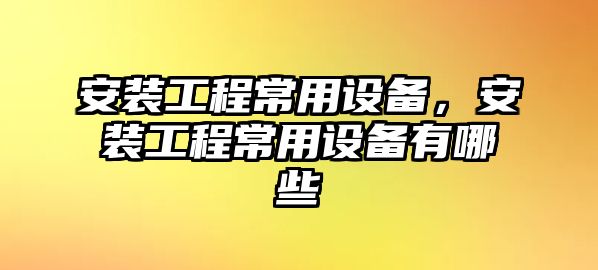 安裝工程常用設備，安裝工程常用設備有哪些