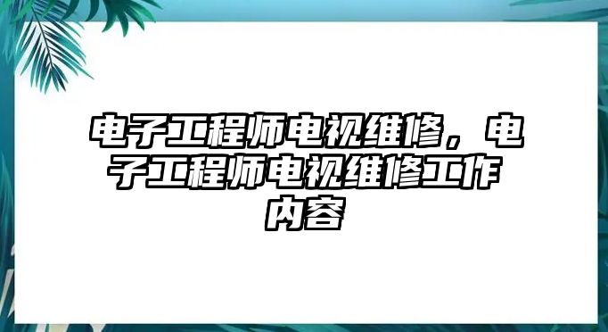 電子工程師電視維修，電子工程師電視維修工作內容