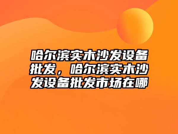 哈爾濱實木沙發設備批發，哈爾濱實木沙發設備批發市場在哪