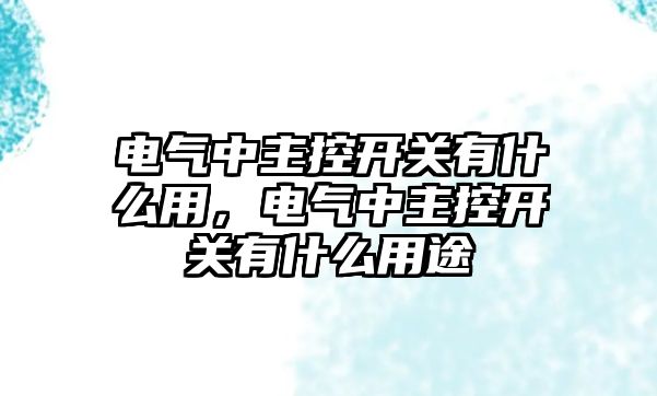 電氣中主控開關有什么用，電氣中主控開關有什么用途