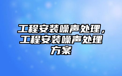 工程安裝噪聲處理，工程安裝噪聲處理方案