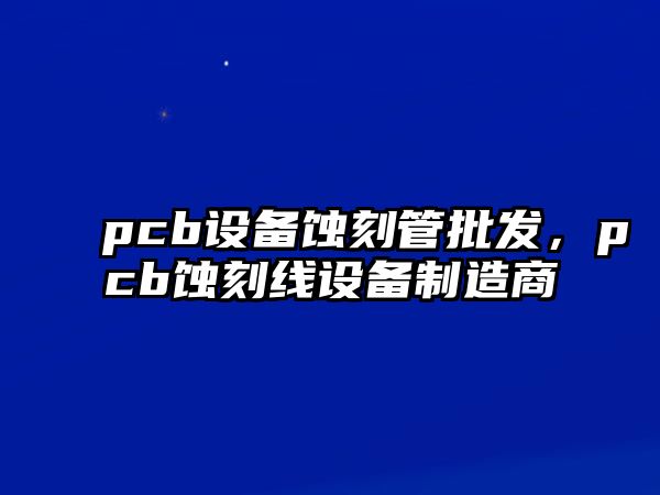 pcb設備蝕刻管批發，pcb蝕刻線設備制造商