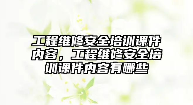 工程維修安全培訓課件內容，工程維修安全培訓課件內容有哪些