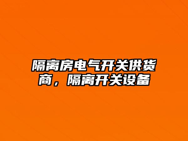 隔離房電氣開關供貨商，隔離開關設備