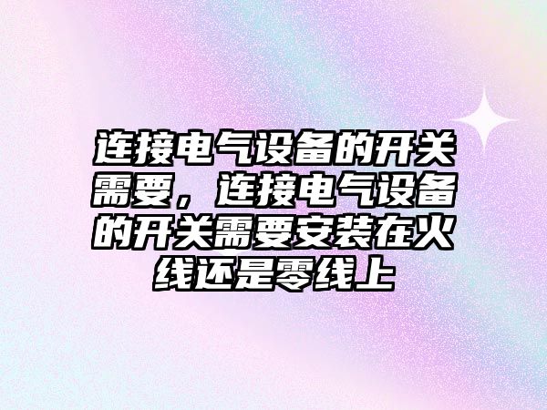 連接電氣設備的開關需要，連接電氣設備的開關需要安裝在火線還是零線上