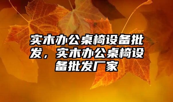 實木辦公桌椅設備批發，實木辦公桌椅設備批發廠家