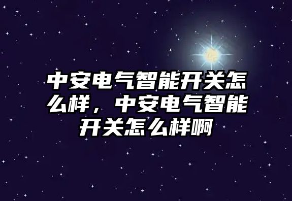 中安電氣智能開關怎么樣，中安電氣智能開關怎么樣啊