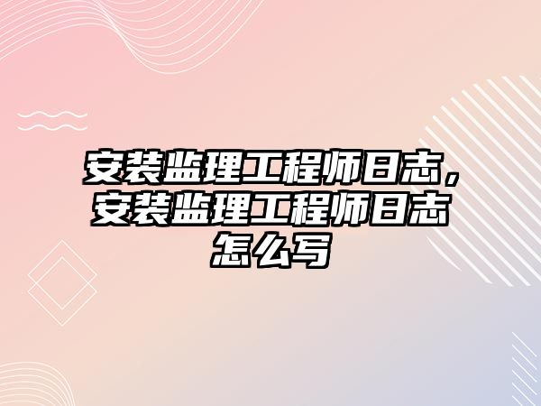 安裝監理工程師日志，安裝監理工程師日志怎么寫