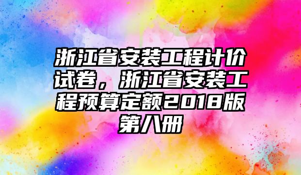 浙江省安裝工程計價試卷，浙江省安裝工程預算定額2018版第八冊