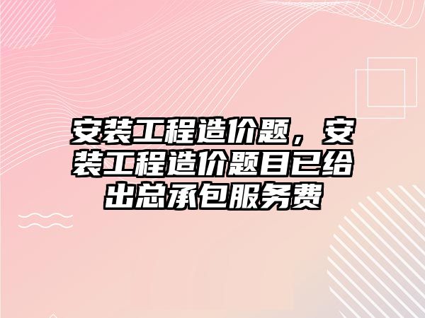 安裝工程造價題，安裝工程造價題目已給出總承包服務費