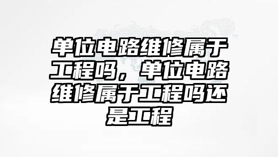 單位電路維修屬于工程嗎，單位電路維修屬于工程嗎還是工程