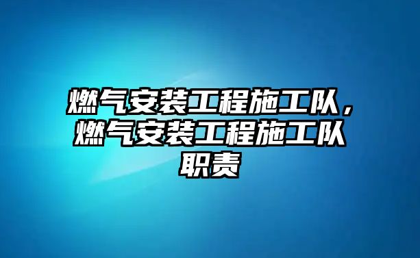 燃氣安裝工程施工隊，燃氣安裝工程施工隊職責