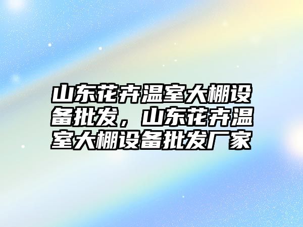 山東花卉溫室大棚設備批發，山東花卉溫室大棚設備批發廠家